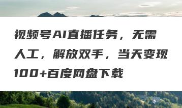 视频号AI直播任务，无需人工，解放双手，当天变现100+百度网盘下载