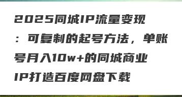 2025同城IP流量变现：可复制的起号方法，单账号月入10w+的同城商业IP打造百度网盘下载