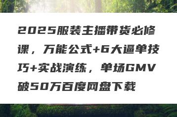 2025服装主播带货必修课，万能公式+6大逼单技巧+实战演练，单场GMV破50万百度网盘下载
