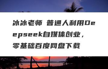 冰冰老师・普通人利用Deepseek自媒体创业，零基础百度网盘下载
