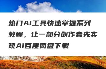 热门AI工具快速掌握系列教程，让一部分创作者先实现AI百度网盘下载