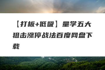 【打板+低吸】量学五大狙击涨停战法百度网盘下载
