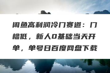 闲鱼高利润冷门赛道：门槛低，新人0基础当天开单，单号日百度网盘下载