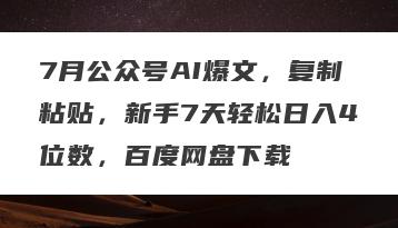 7月公众号AI爆文，复制粘贴，新手7天轻松日入4位数，百度网盘下载