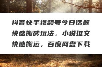 抖音快手视频号今日话题快速搬砖玩法，小说推文快速搬运，百度网盘下载