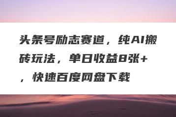 头条号励志赛道，纯AI搬砖玩法，单日收益8张+ ，快速百度网盘下载