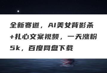 全新赛道，AI美女背影杀+扎心文案视频，一天涨粉5k，百度网盘下载