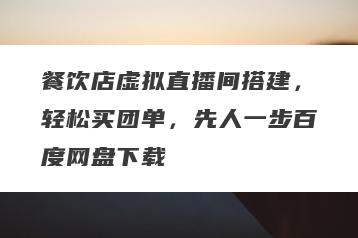 餐饮店虚拟直播间搭建，轻松买团单，先人一步百度网盘下载