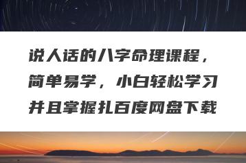 说人话的八字命理课程，简单易学，小白轻松学习并且掌握扎百度网盘下载