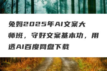 兔妈2025年AI文案大师班，守好文案基本功，用透AI百度网盘下载
