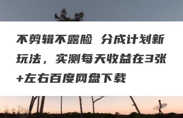 不剪辑不露脸 分成计划新玩法，实测每天收益在3张+左右百度网盘下载
