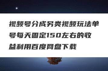 视频号分成另类视频玩法单号每天固定150左右的收益利用百度网盘下载