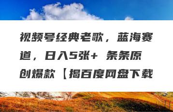 视频号经典老歌，蓝海赛道，日入5张+ 条条原创爆款【揭百度网盘下载