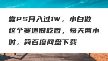 靠PS月入过1W，小白做这个赛道很吃香，每天两小时，简百度网盘下载