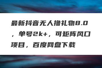 最新抖音无人撸礼物8.0，单号2k+，可矩阵风口项目，百度网盘下载