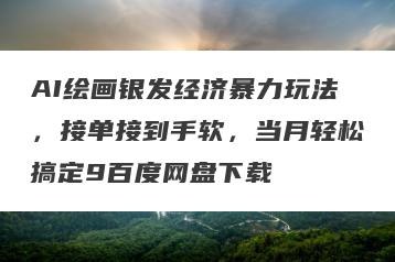 AI绘画银发经济暴力玩法，接单接到手软，当月轻松搞定9百度网盘下载
