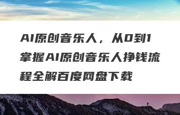AI原创音乐人，从0到1掌握AI原创音乐人挣钱流程全解百度网盘下载