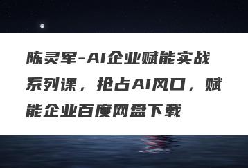 陈灵军-AI企业赋能实战系列课，抢占AI风口，赋能企业百度网盘下载