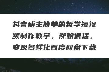 抖音博主简单的哲学短视频制作教学，涨粉很猛，变现多样化百度网盘下载