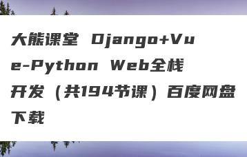 大熊课堂 Django+Vue-Python Web全栈开发（共194节课）百度网盘下载