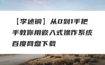 【李述铜】从0到1手把手教你用嵌入式操作系统百度网盘下载