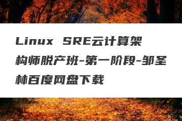 Linux SRE云计算架构师脱产班-第一阶段-邹圣林百度网盘下载