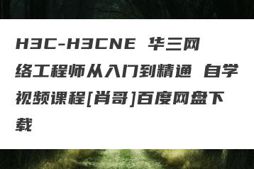 H3C-H3CNE 华三网络工程师从入门到精通 自学视频课程[肖哥]百度网盘下载