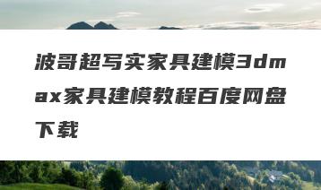 波哥超写实家具建模3dmax家具建模教程百度网盘下载