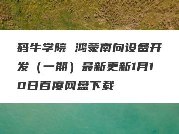 码牛学院 鸿蒙南向设备开发（一期）最新更新1月10日百度网盘下载