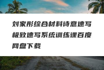 刘家彤综合材料诗意速写极致速写系统训练课百度网盘下载