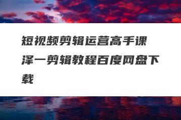 短视频剪辑运营高手课 泽一剪辑教程百度网盘下载