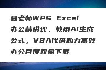 夏老师WPS Excel办公精讲课，教用AI生成公式，VBA代码助力高效办公百度网盘下载