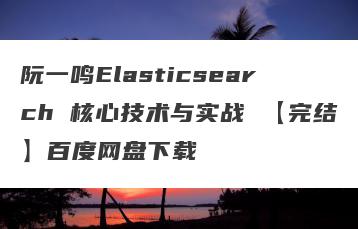 阮一鸣Elasticsearch 核心技术与实战 【完结】百度网盘下载