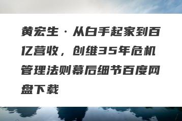 黄宏生·从白手起家到百亿营收，创维35年危机管理法则幕后细节百度网盘下载