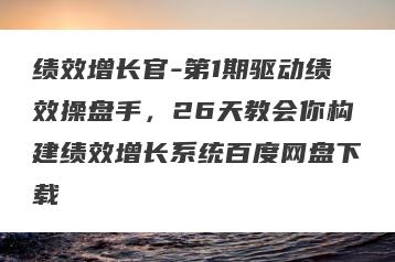绩效增长官-第1期驱动绩效操盘手，26天教会你构建绩效增长系统百度网盘下载