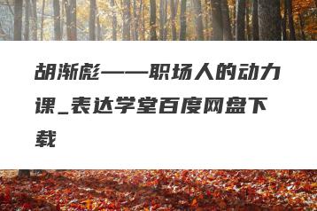 胡渐彪——职场人的动力课_表达学堂百度网盘下载