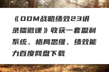 《ODM战略绩效23讲录播微课》收获一套盈利系统、格局思维、绩效能力百度网盘下载