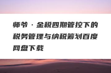 师爷·金税四期管控下的税务管理与纳税筹划百度网盘下载