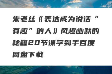 朱老丝《表达成为说话“有趣”的人》风趣幽默的秘籍20节课学到手百度网盘下载