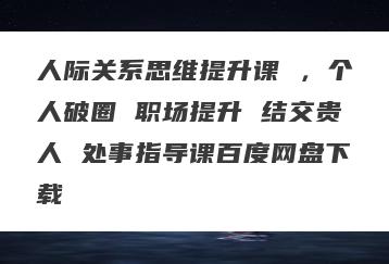 人际关系思维提升课 ，个人破圈 职场提升 结交贵人 处事指导课百度网盘下载