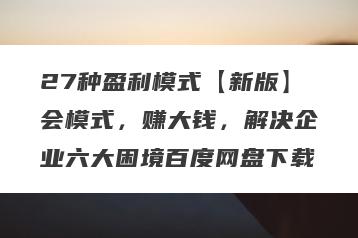 27种盈利模式【新版】会模式，赚大钱，解决企业六大困境百度网盘下载