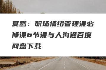 夏鹏：职场情绪管理课必修课6节课与人沟通百度网盘下载