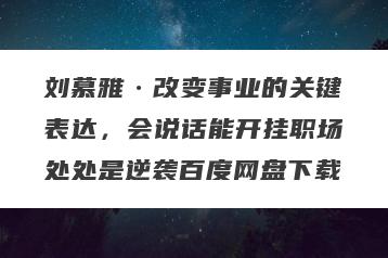 刘慕雅·改变事业的关键表达，会说话能开挂职场处处是逆袭百度网盘下载