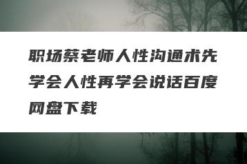 职场蔡老师人性沟通术先学会人性再学会说话百度网盘下载