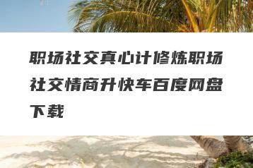 职场社交真心计修炼职场社交情商升快车百度网盘下载