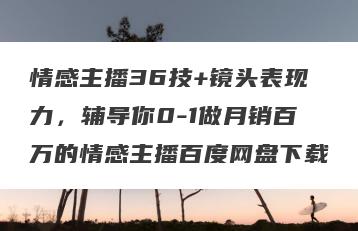 情感主播36技+镜头表现力，辅导你0-1做月销百万的情感主播百度网盘下载