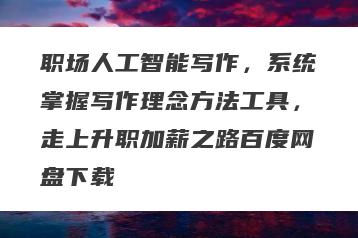 职场人工智能写作，系统掌握写作理念方法工具，走上升职加薪之路百度网盘下载