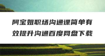 阿宝姐职场沟通课简单有效提升沟通百度网盘下载