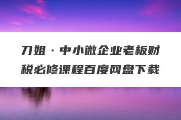 刀姐·中小微企业老板财税必修课程百度网盘下载
