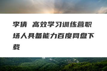 李倩 高效学习训练营职场人具备能力百度网盘下载